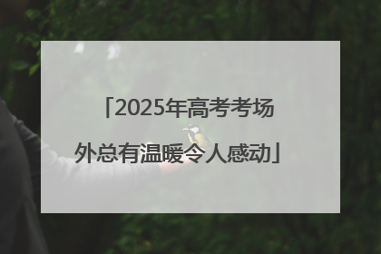 2025年高考考场外总有温暖令人感动