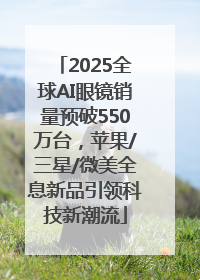 2025全球AI眼镜销量预破550万台，苹果/三星/微美全息新品引领科技新潮流