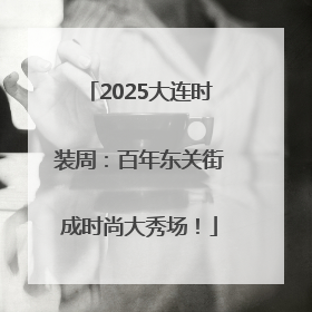 2025大连时装周：百年东关街成时尚大秀场！