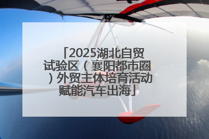 2025湖北自贸试验区（襄阳都市圈）外贸主体培育活动赋能汽车出海