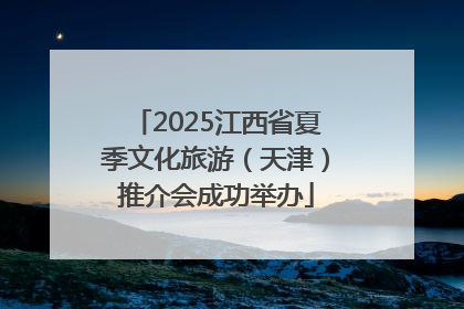 2025江西省夏季文化旅游（天津）推介会成功举办