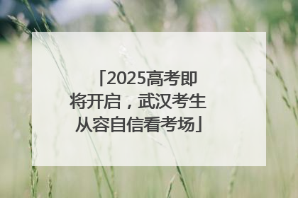 2025高考即将开启，武汉考生从容自信看考场