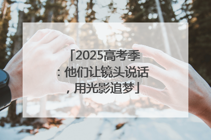 2025高考季：他们让镜头说话，用光影追梦