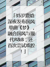 35岁鹿晗深夜发布国风单曲《梦》，融合国风与现代R&B，还首次尝试戏腔！