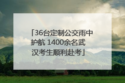 36台定制公交雨中护航 1400余名武汉考生顺利赴考