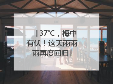 37℃，梅中有伏！这天雨雨雨再度回归