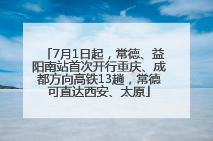 7月1日起，常德、益阳南站首次开行重庆、成都方向高铁13趟，常德可直达西安、太原