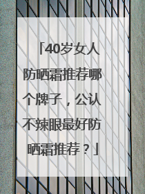 40岁女人防晒霜推荐哪个牌子，公认不辣眼最好防晒霜推荐？