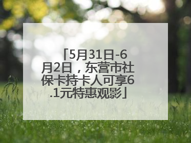 5月31日-6月2日，东营市社保卡持卡人可享6.1元特惠观影