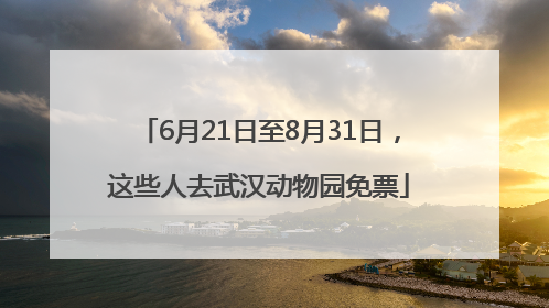 6月21日至8月31日，这些人去武汉动物园免票