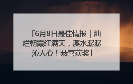 6月8日最佳情报｜灿烂朝霞红满天，溪水潺潺沁人心！恭喜获奖