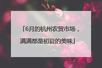 6月的杭州农贸市场，满满都是初夏的美味