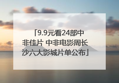 9.9元看24部中非佳片 中非电影周长沙六大影城片单公布