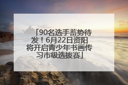 90名选手蓄势待发！6月22日资阳将开启青少年书画传习市级选拔赛