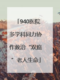 940医院多学科同力协作救治“双癌”老人生命