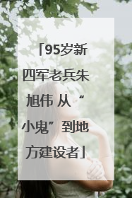 95岁新四军老兵朱旭伟 从“小鬼”到地方建设者