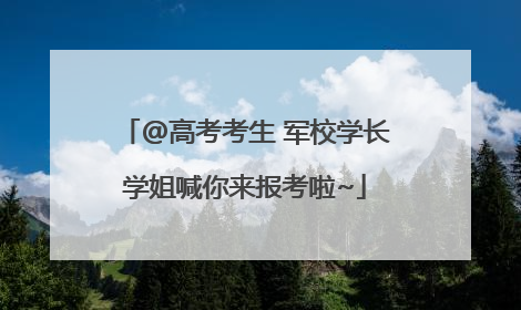 @高考考生 军校学长学姐喊你来报考啦~