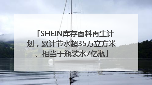 SHEIN库存面料再生计划，累计节水超35万立方米、相当于瓶装水7亿瓶